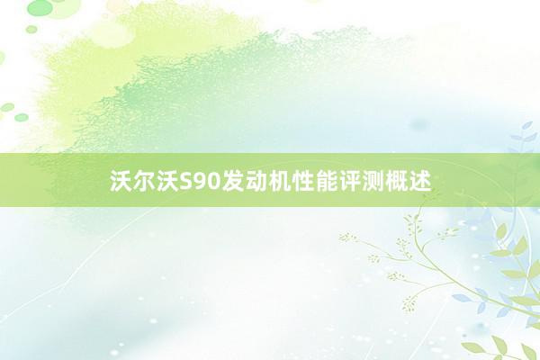 沃尔沃S90发动机性能评测概述
