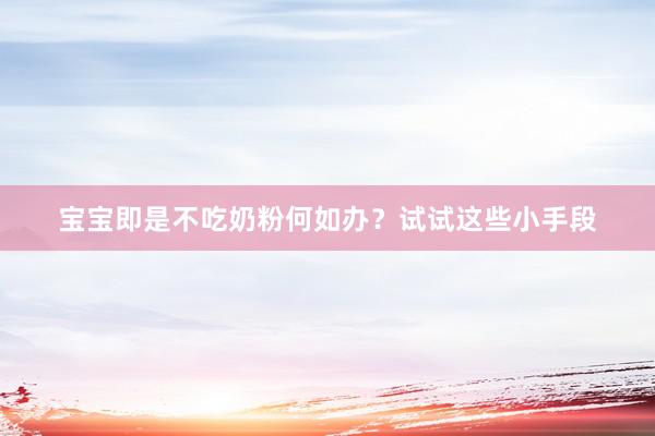 宝宝即是不吃奶粉何如办？试试这些小手段